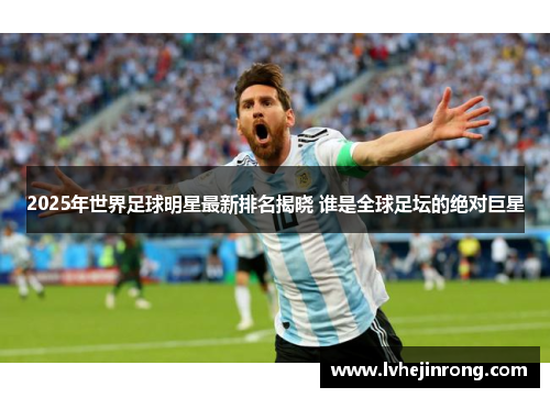 2025年世界足球明星最新排名揭晓 谁是全球足坛的绝对巨星 2025年世界足球明星最新排名揭晓 谁是全球足坛的绝对巨星