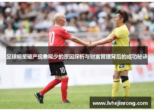 足球明星破产现象稀少的原因探析与财富管理背后的成功秘诀 足球明星破产现象稀少的原因探析与财富管理背后的成功秘诀