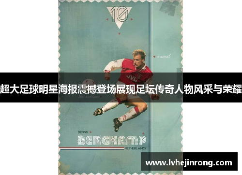 超大足球明星海报震撼登场展现足坛传奇人物风采与荣耀 超大足球明星海报震撼登场展现足坛传奇人物风采与荣耀