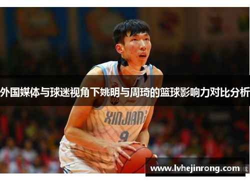 外国媒体与球迷视角下姚明与周琦的篮球影响力对比分析 外国媒体与球迷视角下姚明与周琦的篮球影响力对比分析