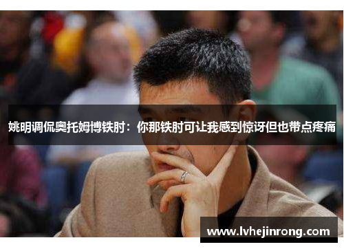 姚明调侃奥托姆博铁肘:你那铁肘可让我感到惊讶但也带点疼痛 姚明调侃奥托姆博铁肘:你那铁肘可让我感到惊讶但也带点疼痛