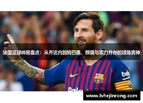 法国足球帅哥盘点:从齐达内到姆巴佩,颜值与实力并存的球场男神 法国足球帅哥盘点:从齐达内到姆巴佩,颜值与实力并存的球场男神