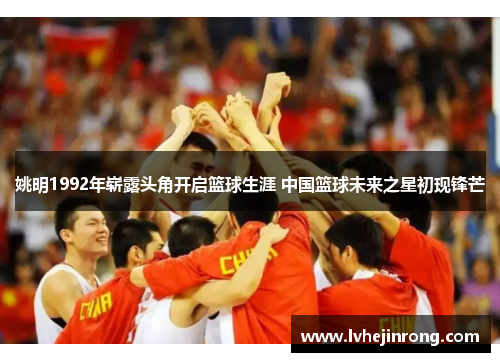 姚明1992年崭露头角开启篮球生涯 中国篮球未来之星初现锋芒 姚明1992年崭露头角开启篮球生涯 中国篮球未来之星初现锋芒