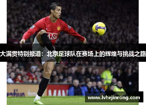 大满贯特别报道：北京足球队在赛场上的辉煌与挑战之路