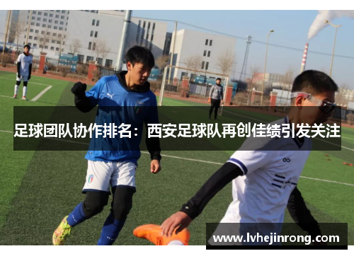 足球团队协作排名：西安足球队再创佳绩引发关注
