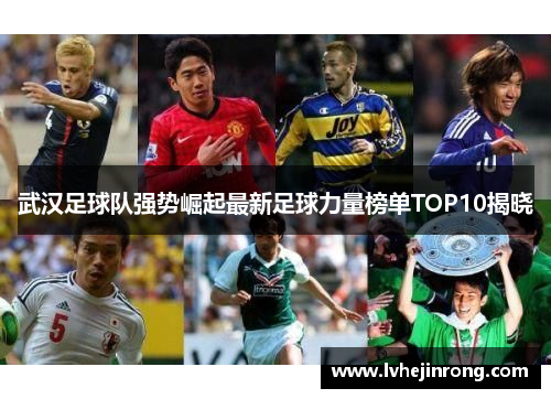 武汉足球队强势崛起最新足球力量榜单TOP10揭晓