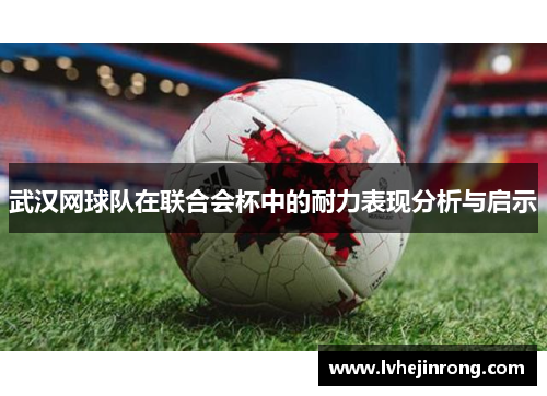 武汉网球队在联合会杯中的耐力表现分析与启示