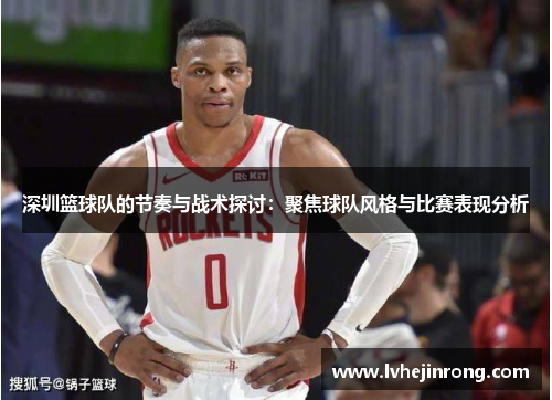 深圳篮球队的节奏与战术探讨：聚焦球队风格与比赛表现分析
