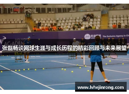 张磊畅谈网球生涯与成长历程的精彩回顾与未来展望