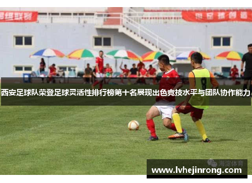 西安足球队荣登足球灵活性排行榜第十名展现出色竞技水平与团队协作能力