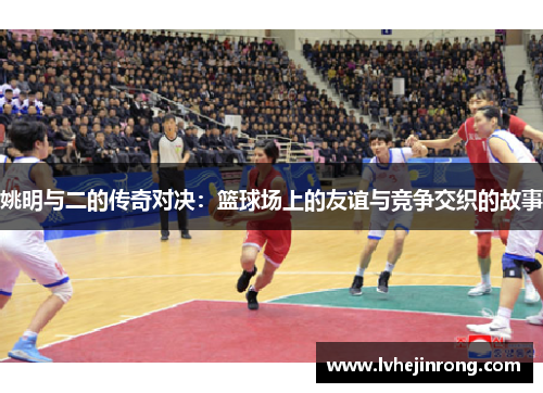 姚明与二的传奇对决：篮球场上的友谊与竞争交织的故事