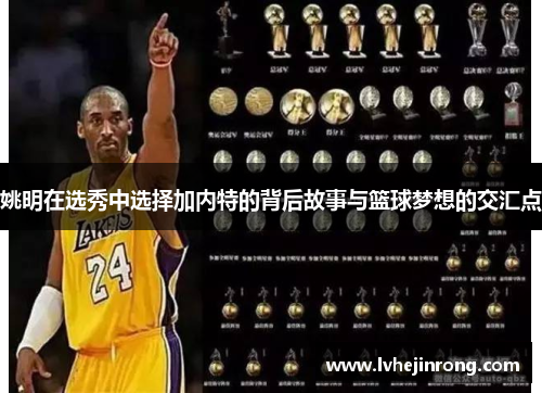 姚明在选秀中选择加内特的背后故事与篮球梦想的交汇点