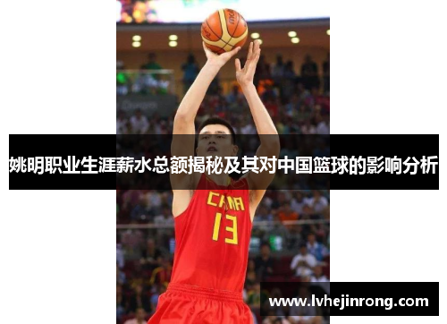 姚明职业生涯薪水总额揭秘及其对中国篮球的影响分析