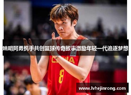 姚明阿勇携手共创篮球传奇故事激励年轻一代追逐梦想
