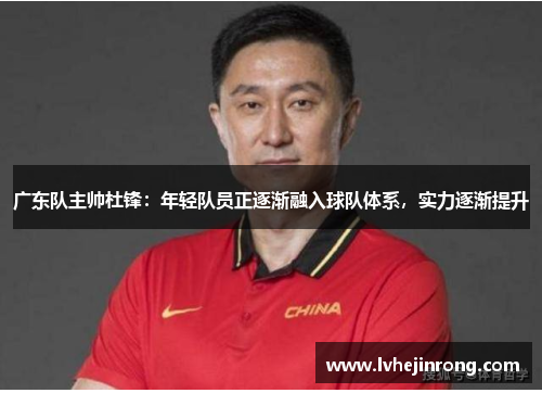 广东队主帅杜锋：年轻队员正逐渐融入球队体系，实力逐渐提升