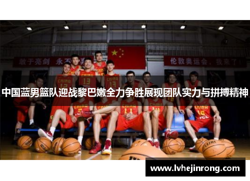 中国蓝男篮队迎战黎巴嫩全力争胜展现团队实力与拼搏精神