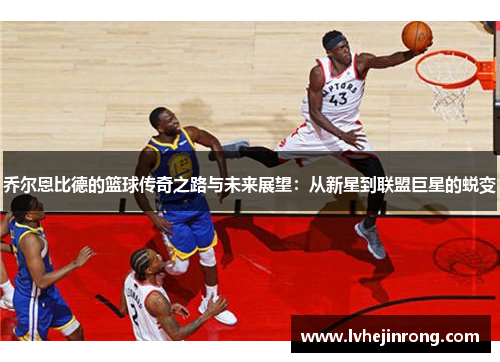 乔尔恩比德的篮球传奇之路与未来展望：从新星到联盟巨星的蜕变