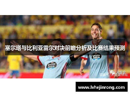 塞尔塔与比利亚雷尔对决前瞻分析及比赛结果预测