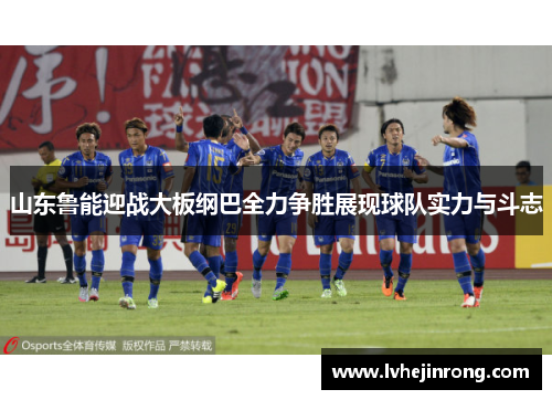 山东鲁能迎战大板纲巴全力争胜展现球队实力与斗志