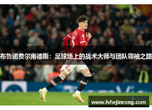 布鲁诺费尔南德斯：足球场上的战术大师与团队领袖之路