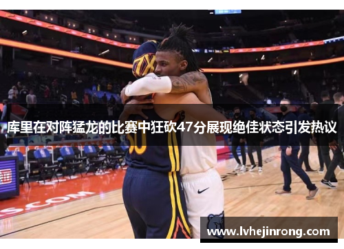 库里在对阵猛龙的比赛中狂砍47分展现绝佳状态引发热议