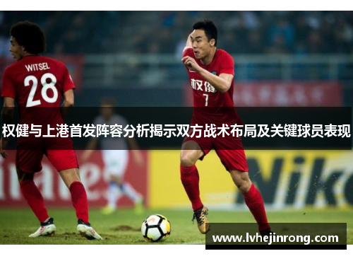 权健与上港首发阵容分析揭示双方战术布局及关键球员表现