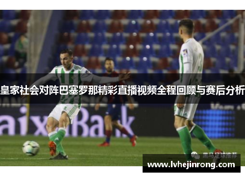 皇家社会对阵巴塞罗那精彩直播视频全程回顾与赛后分析