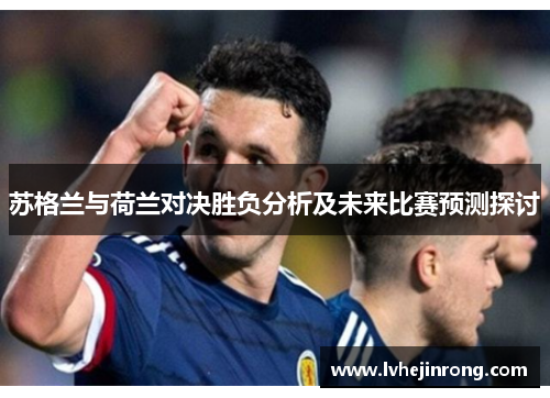 苏格兰与荷兰对决胜负分析及未来比赛预测探讨
