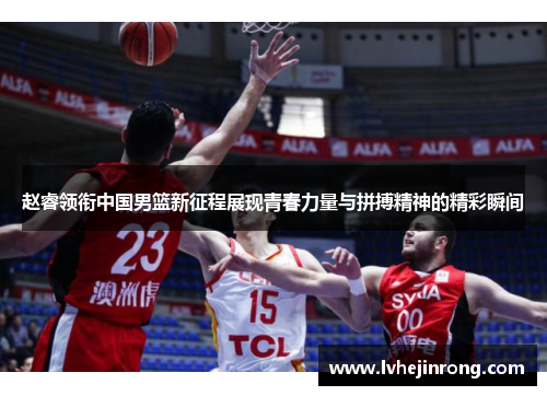 赵睿领衔中国男篮新征程展现青春力量与拼搏精神的精彩瞬间
